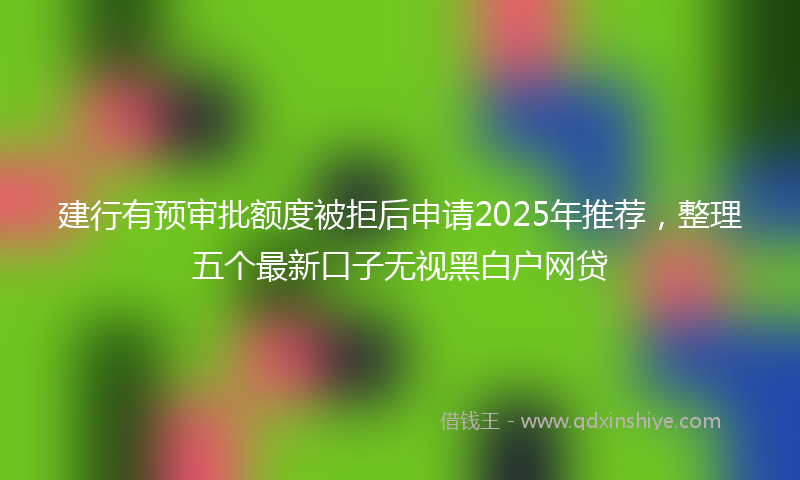 建行有预审批额度被拒后申请2025年推荐，整理五个最新口子无视黑白户网贷