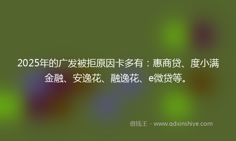 2025年的广发被拒原因卡多有：惠商贷、度小满金融、安逸花、融逸花、e微贷等。