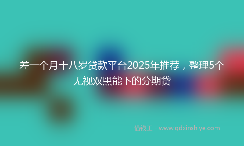 差一个月十八岁贷款平台2025年推荐，整理5个无视双黑能下的分期贷