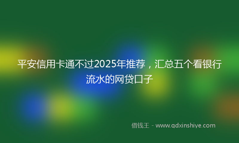 平安信用卡通不过2025年推荐，汇总五个看银行流水的网贷口子