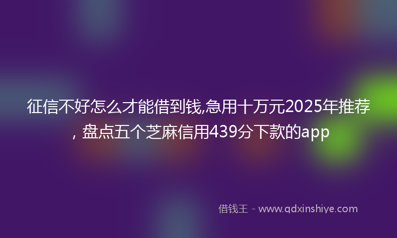 征信不好怎么才能借到钱,急用十万元2025年推荐，盘点五个芝麻信用439分下款的app