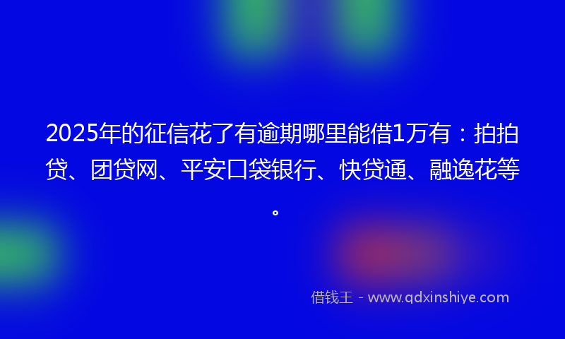2025年的征信花了有逾期哪里能借1万有：拍拍贷、团贷网、平安口袋银行、快贷通、融逸花等。