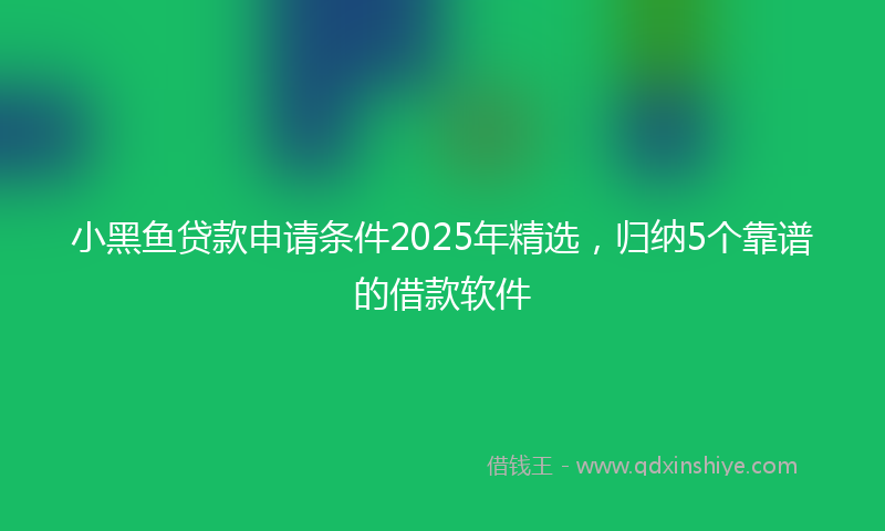 小黑鱼贷款申请条件2025年精选，归纳5个靠谱的借款软件