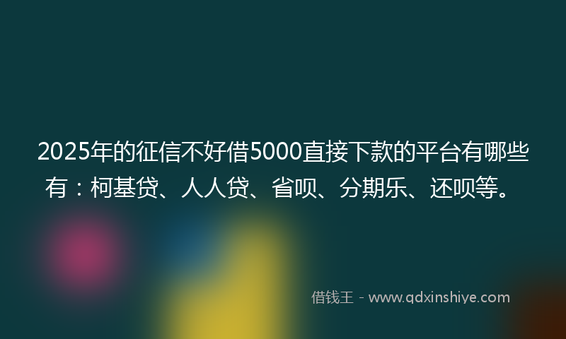 2025年的征信不好借5000直接下款的平台有哪些有：柯基贷、人人贷、省呗、分期乐、还呗等。