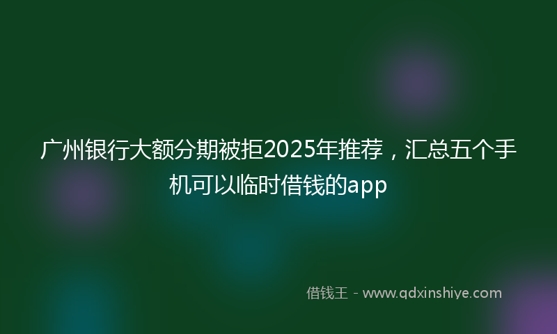 广州银行大额分期被拒2025年推荐，汇总五个手机可以临时借钱的app