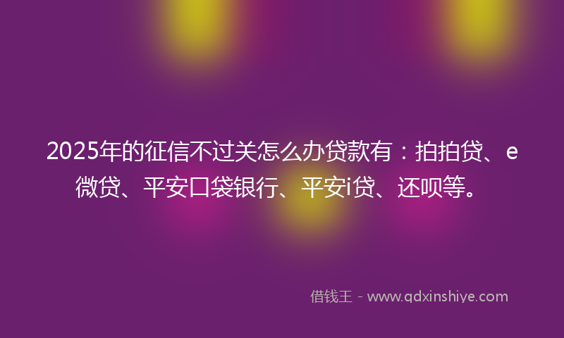2025年的征信不过关怎么办贷款有：拍拍贷、e微贷、平安口袋银行、平安i贷、还呗等。