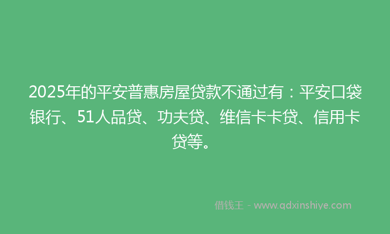 2025年的平安普惠房屋贷款不通过有：平安口袋银行、51人品贷、功夫贷、维信卡卡贷、信用卡贷等。