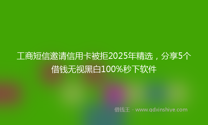 工商短信邀请信用卡被拒2025年精选，分享5个借钱无视黑白100%秒下软件