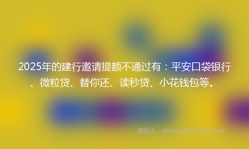 2025年的建行邀请提额不通过有：平安口袋银行、微粒贷、替你还、读秒贷、小花钱包等。