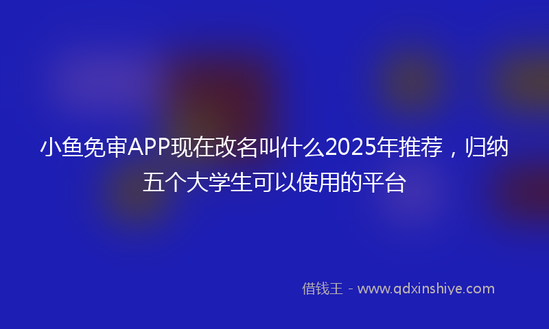 小鱼免审APP现在改名叫什么2025年推荐，归纳五个大学生可以使用的平台