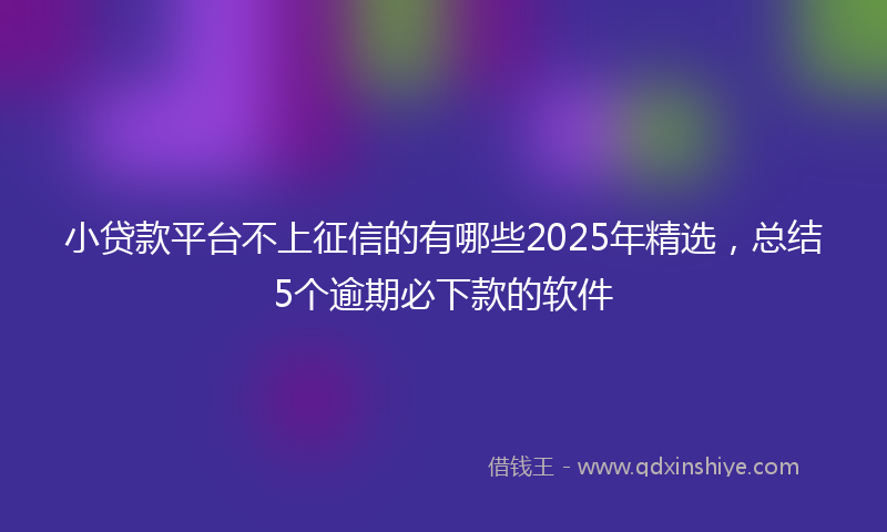 小贷款平台不上征信的有哪些2025年精选，总结5个逾期必下款的软件