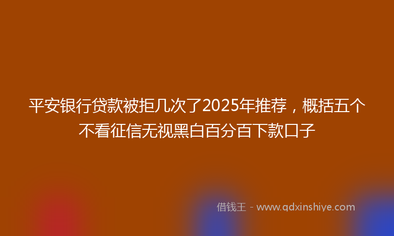 平安银行贷款被拒几次了2025年推荐，概括五个不看征信无视黑白百分百下款口子