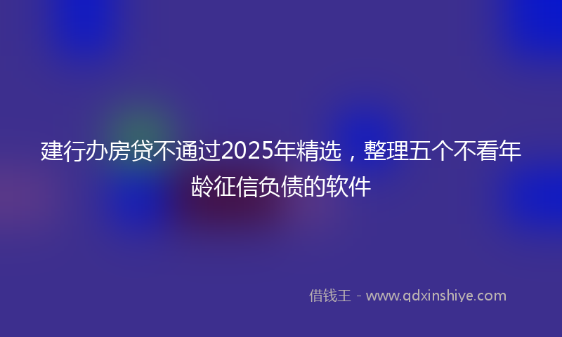 建行办房贷不通过2025年精选，整理五个不看年龄征信负债的软件
