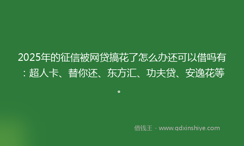 2025年的征信被网贷搞花了怎么办还可以借吗有：超人卡、替你还、东方汇、功夫贷、安逸花等。
