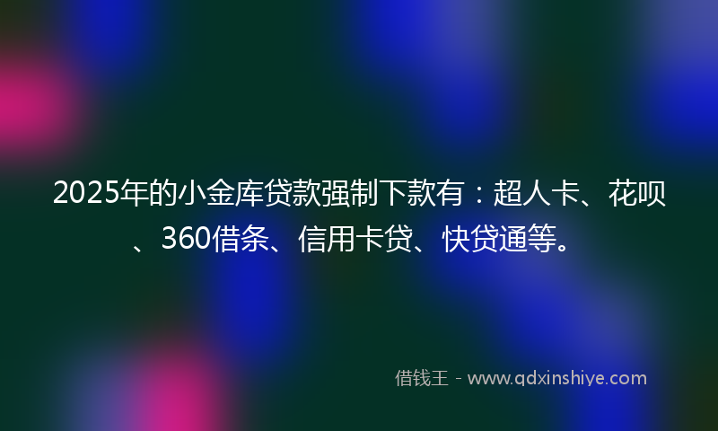2025年的小金库贷款强制下款有：超人卡、花呗、360借条、信用卡贷、快贷通等。