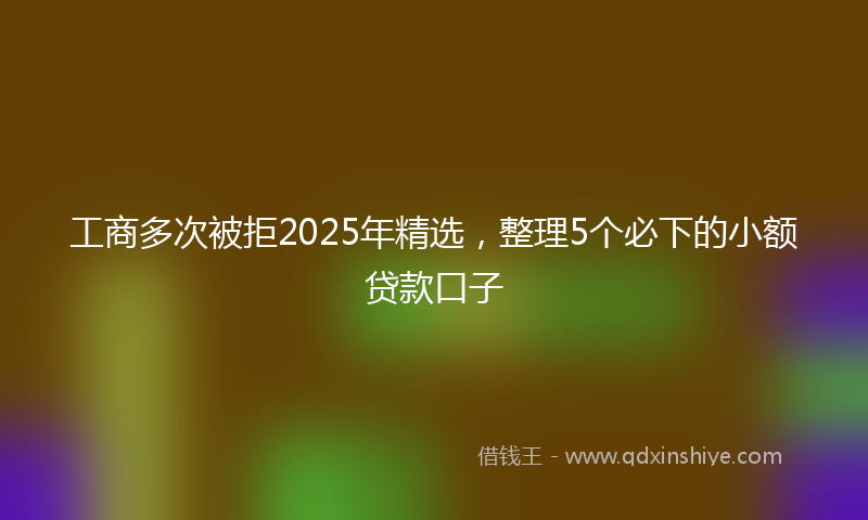 工商多次被拒2025年精选，整理5个必下的小额贷款口子