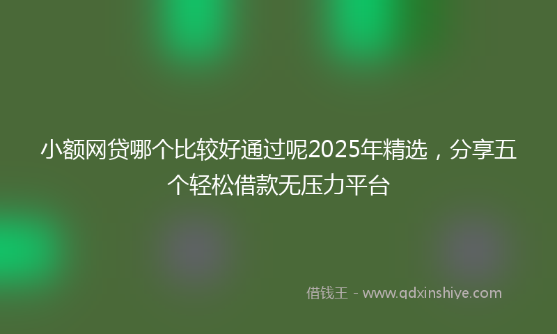 小额网贷哪个比较好通过呢2025年精选，分享五个轻松借款无压力平台