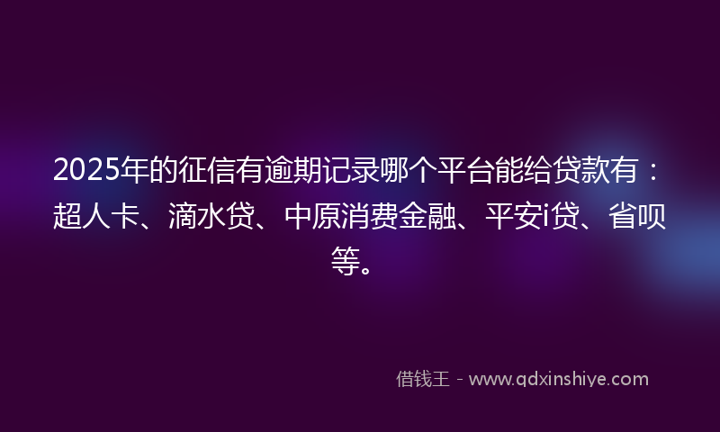 2025年的征信有逾期记录哪个平台能给贷款有：超人卡、滴水贷、中原消费金融、平安i贷、省呗等。