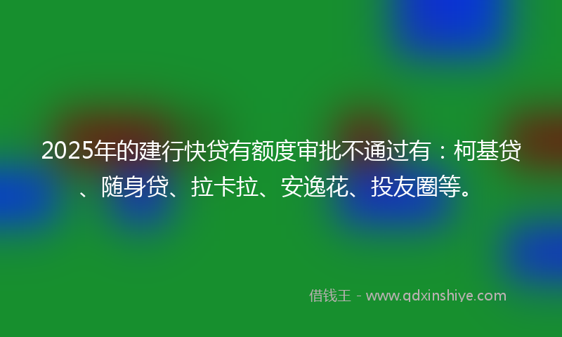 2025年的建行快贷有额度审批不通过有：柯基贷、随身贷、拉卡拉、安逸花、投友圈等。
