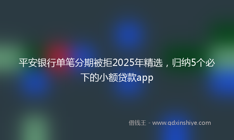 平安银行单笔分期被拒2025年精选，归纳5个必下的小额贷款app