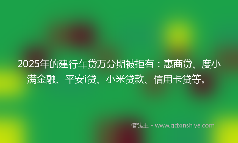 2025年的建行车贷万分期被拒有：惠商贷、度小满金融、平安i贷、小米贷款、信用卡贷等。