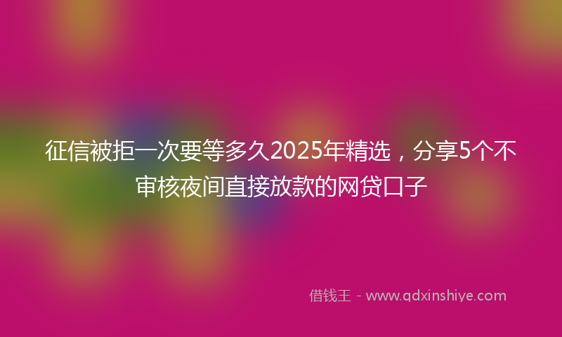征信被拒一次要等多久2025年精选，分享5个不审核夜间直接放款的网贷口子