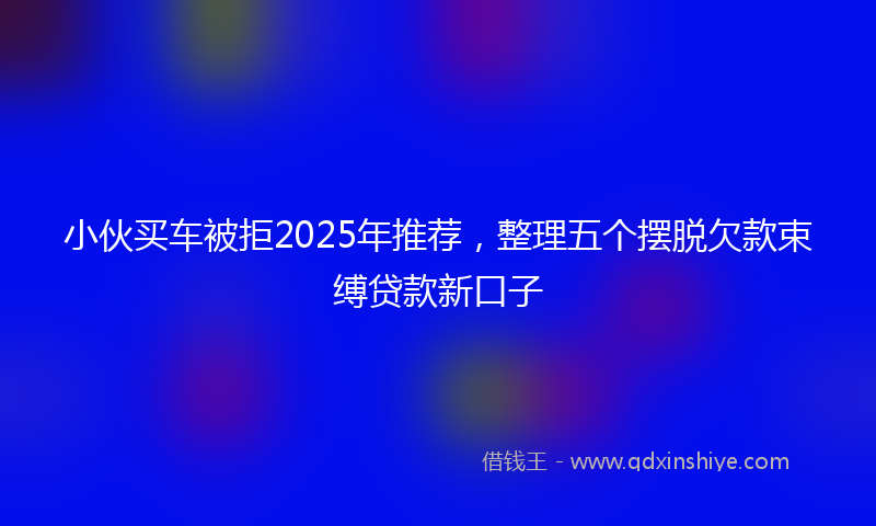 小伙买车被拒2025年推荐，整理五个摆脱欠款束缚贷款新口子