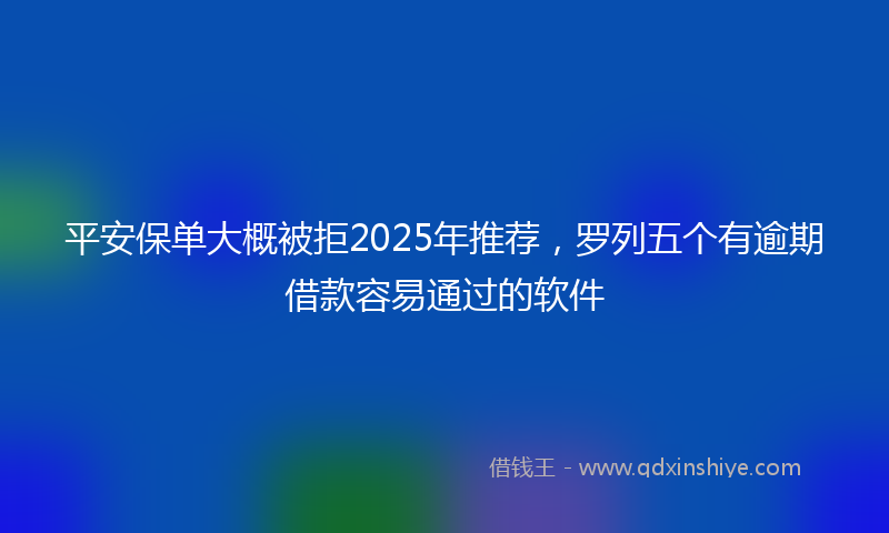 平安保单大概被拒2025年推荐，罗列五个有逾期借款容易通过的软件