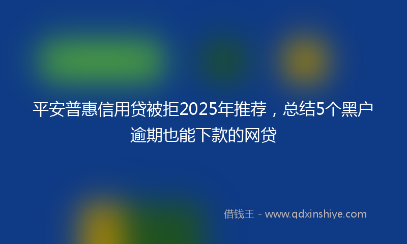 平安普惠信用贷被拒2025年推荐，总结5个黑户逾期也能下款的网贷