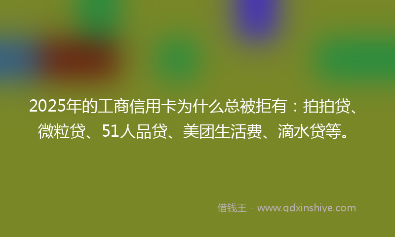 2025年的工商信用卡为什么总被拒有：拍拍贷、微粒贷、51人品贷、美团生活费、滴水贷等。