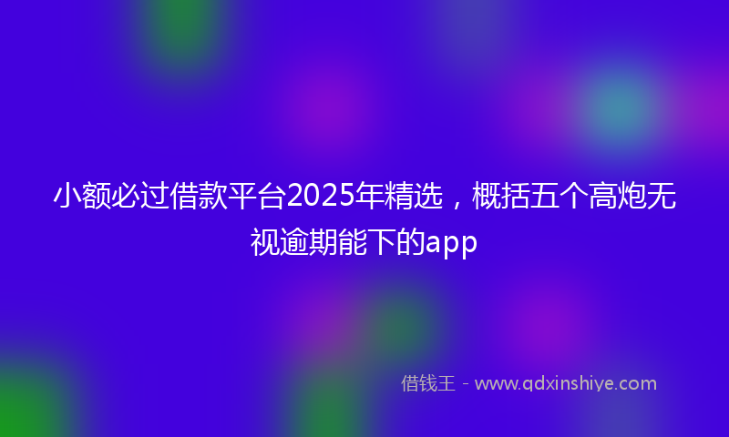 小额必过借款平台2025年精选，概括五个高炮无视逾期能下的app