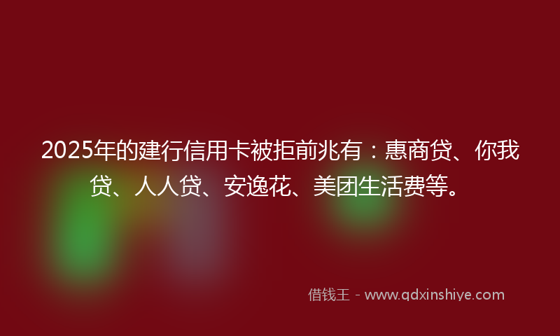 2025年的建行信用卡被拒前兆有：惠商贷、你我贷、人人贷、安逸花、美团生活费等。