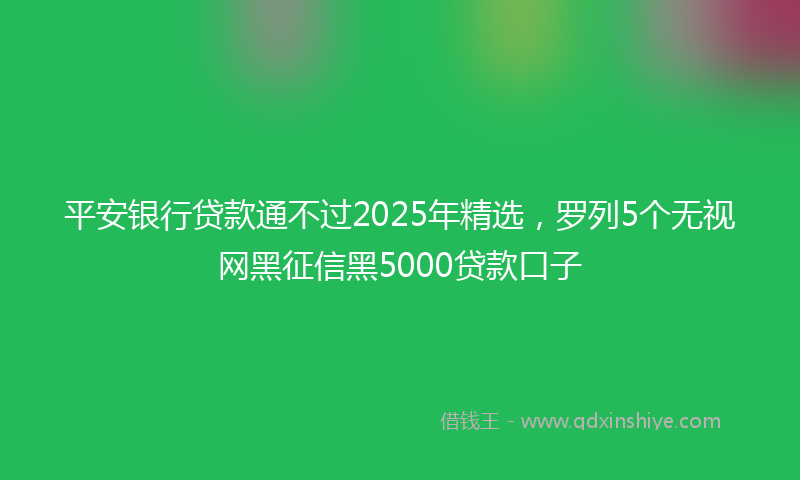 平安银行贷款通不过2025年精选，罗列5个无视网黑征信黑5000贷款口子