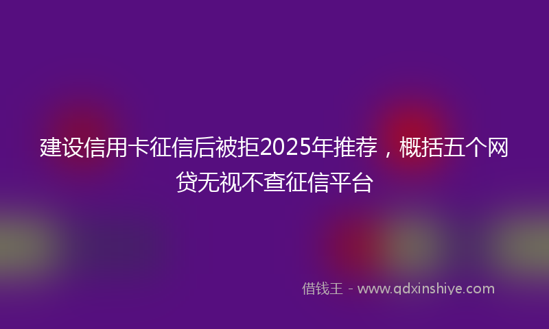 建设信用卡征信后被拒2025年推荐，概括五个网贷无视不查征信平台