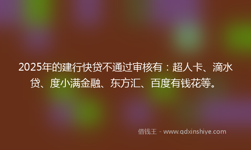 2025年的建行快贷不通过审核有：超人卡、滴水贷、度小满金融、东方汇、百度有钱花等。
