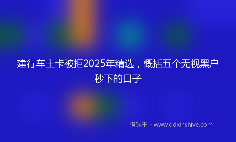建行车主卡被拒2025年精选，概括五个无视黑户秒下的口子