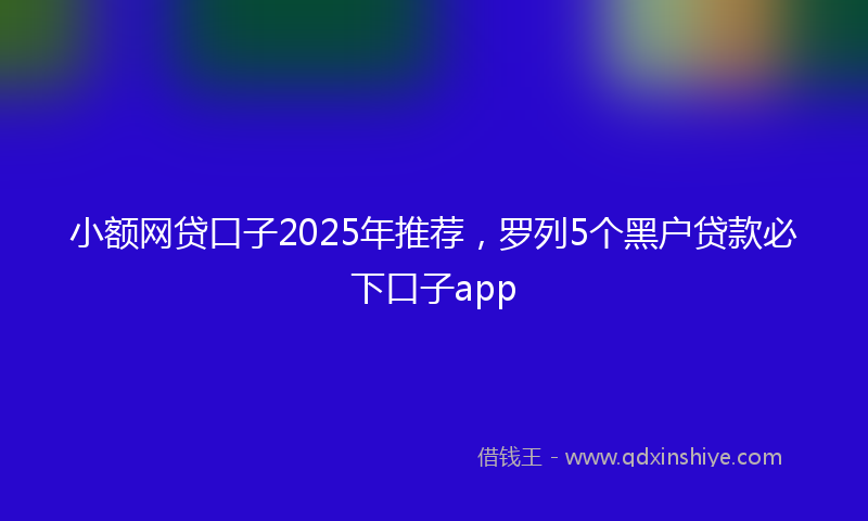 小额网贷口子2025年推荐，罗列5个黑户贷款必下口子app