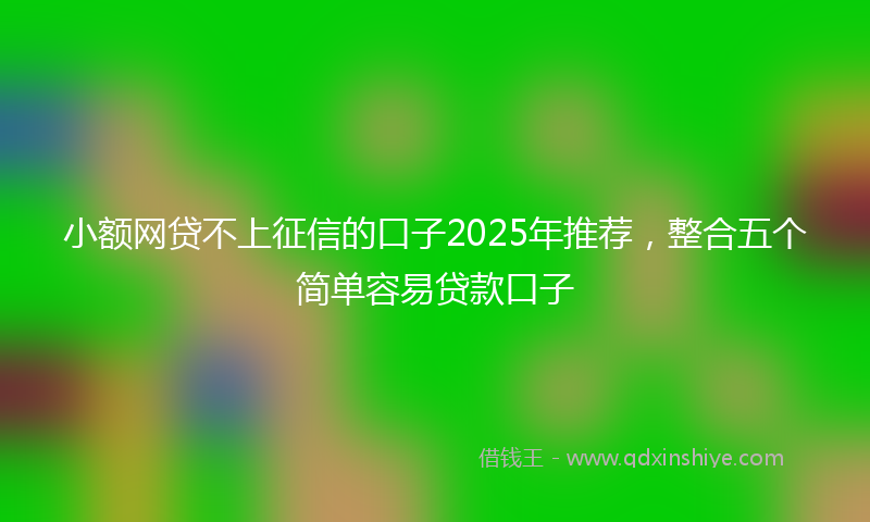 小额网贷不上征信的口子2025年推荐，整合五个简单容易贷款口子