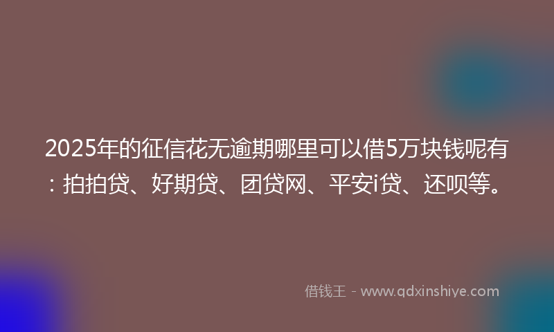 2025年的征信花无逾期哪里可以借5万块钱呢有：拍拍贷、好期贷、团贷网、平安i贷、还呗等。