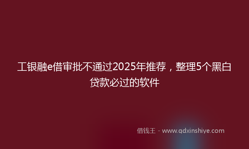 工银融e借审批不通过2025年推荐，整理5个黑白贷款必过的软件