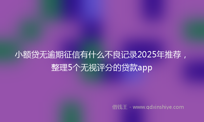 小额贷无逾期征信有什么不良记录2025年推荐，整理5个无视评分的贷款app