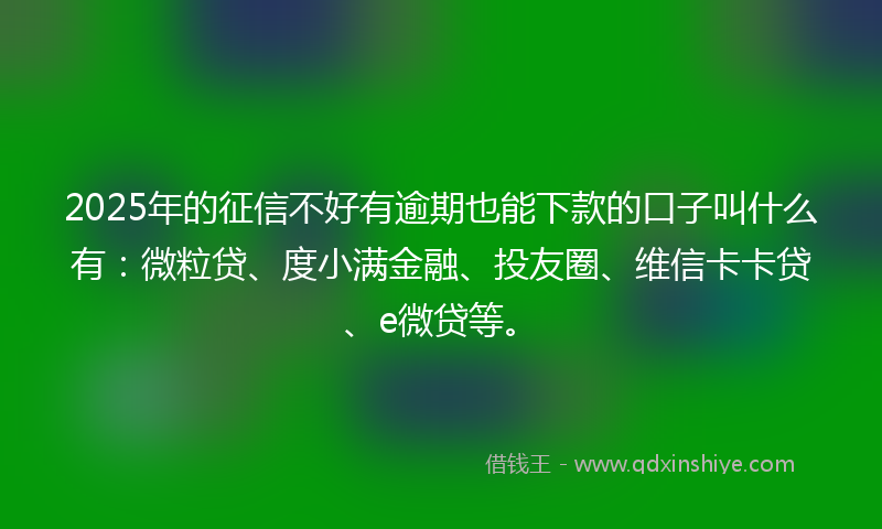 2025年的征信不好有逾期也能下款的口子叫什么有：微粒贷、度小满金融、投友圈、维信卡卡贷、e微贷等。