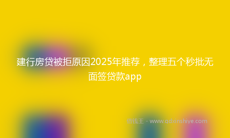 建行房贷被拒原因2025年推荐，整理五个秒批无面签贷款app