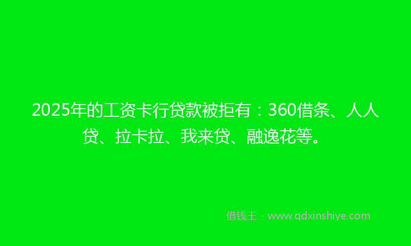 2025年的工资卡行贷款被拒有：360借条、人人贷、拉卡拉、我来贷、融逸花等。