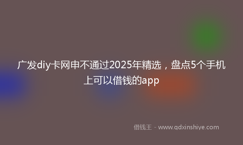 广发diy卡网申不通过2025年精选，盘点5个手机上可以借钱的app