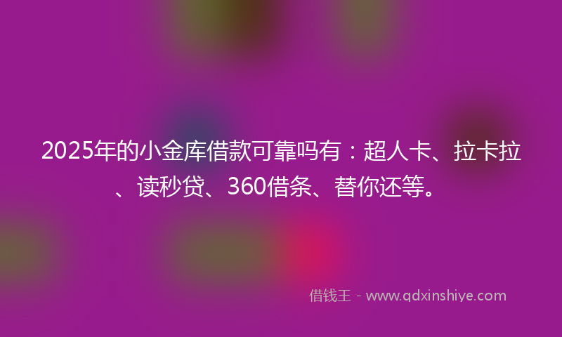 2025年的小金库借款可靠吗有：超人卡、拉卡拉、读秒贷、360借条、替你还等。