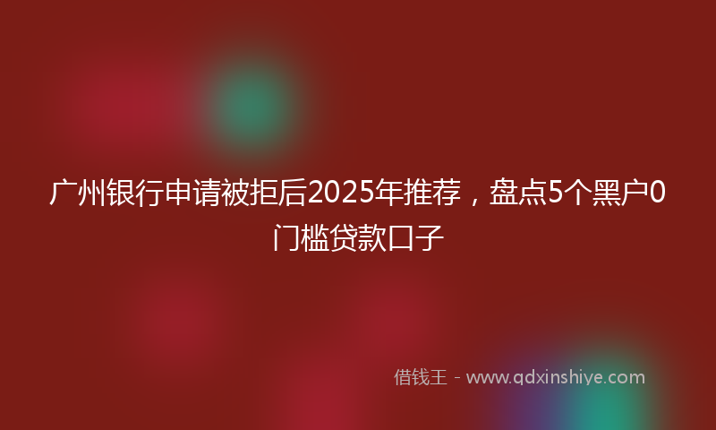 广州银行申请被拒后2025年推荐，盘点5个黑户0门槛贷款口子