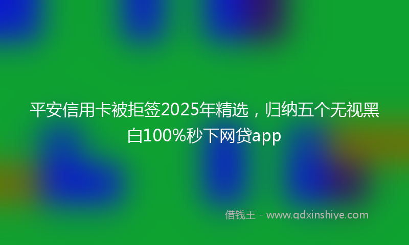 平安信用卡被拒签2025年精选，归纳五个无视黑白100%秒下网贷app