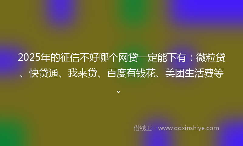 2025年的征信不好哪个网贷一定能下有：微粒贷、快贷通、我来贷、百度有钱花、美团生活费等。