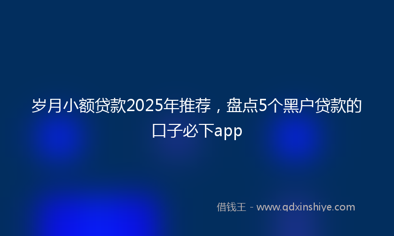 岁月小额贷款2025年推荐，盘点5个黑户贷款的口子必下app